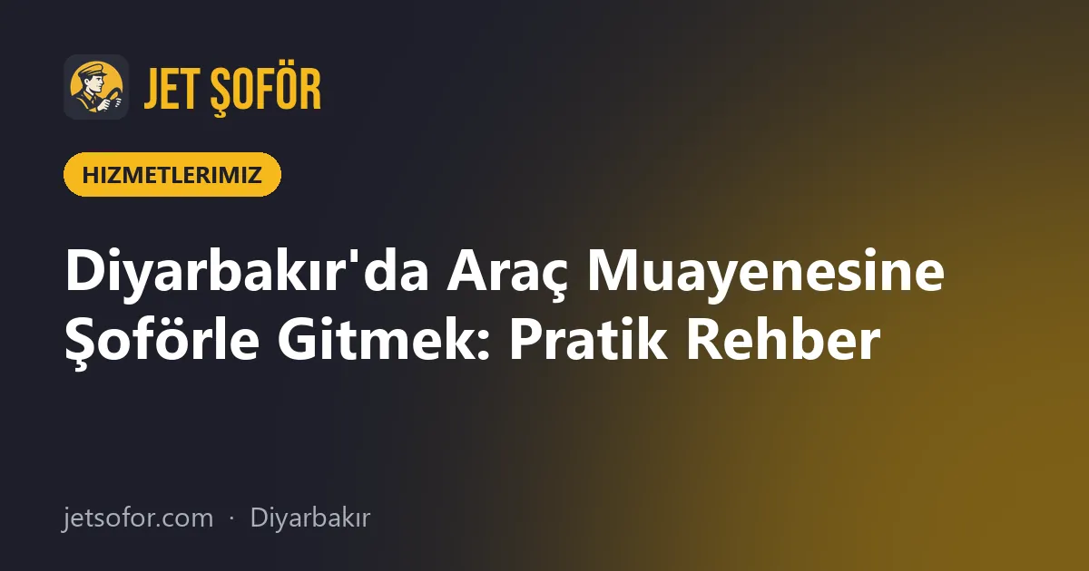 Diyarbakır'da Araç Muayenesine Şoförle Gitmek: Pratik Rehber