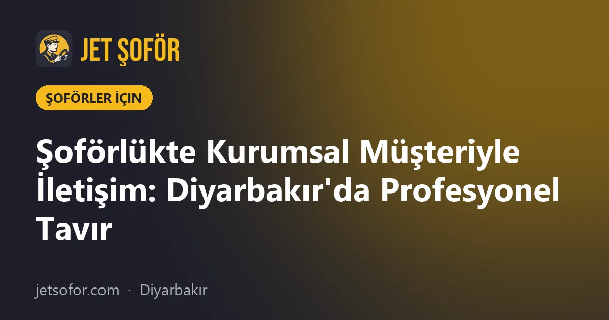 Şoförlükte Kurumsal Müşteriyle İletişim: Diyarbakır'da Profesyonel Tavır