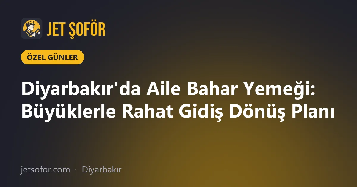 Diyarbakır'da Aile Bahar Yemeği: Büyüklerle Rahat Gidiş Dönüş Planı
