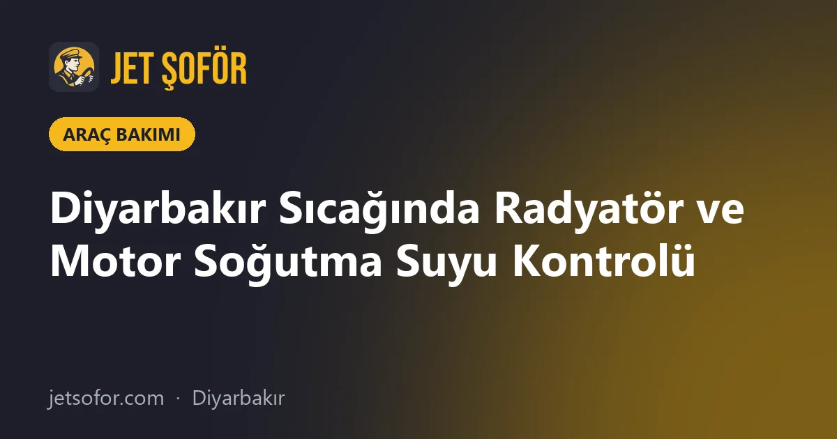 Diyarbakır Sıcağında Radyatör ve Motor Soğutma Suyu Kontrolü