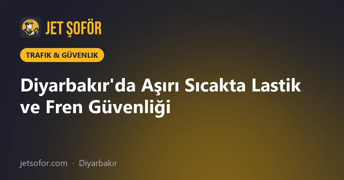 Diyarbakır'da Aşırı Sıcakta Lastik ve Fren Güvenliği
