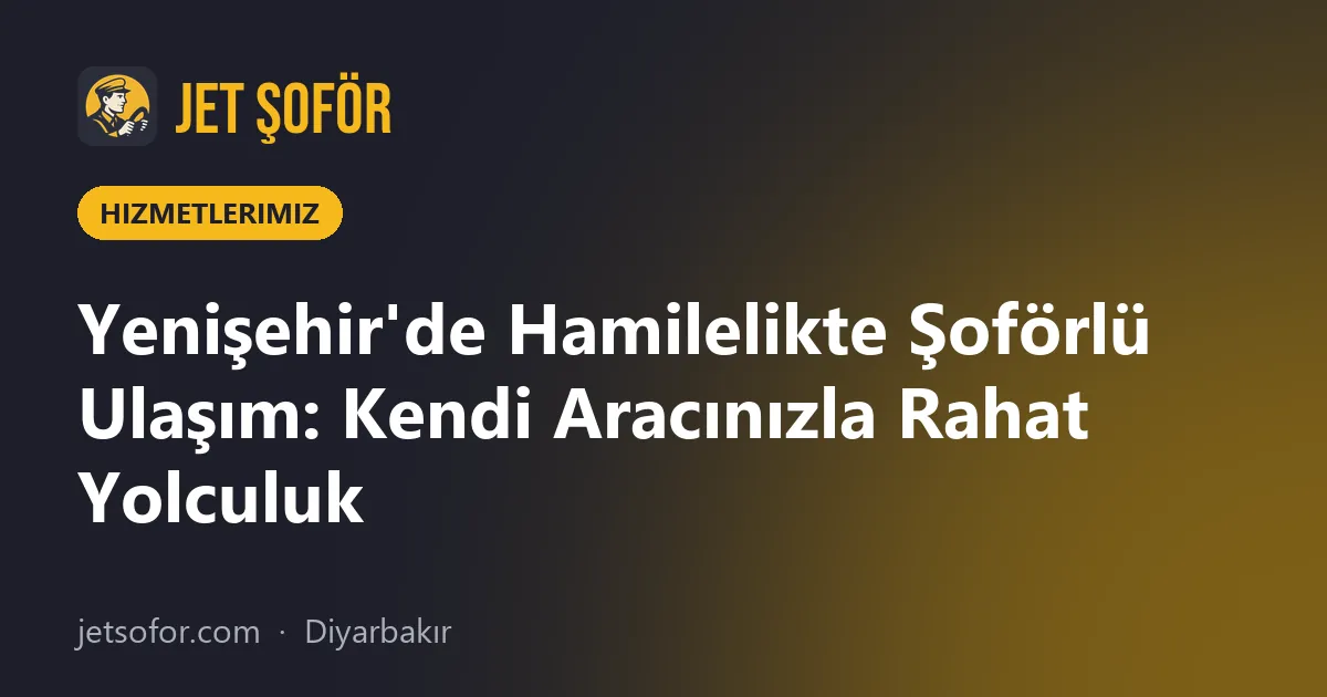 Yenişehir'de Hamilelikte Şoförlü Ulaşım: Kendi Aracınızla Rahat Yolculuk