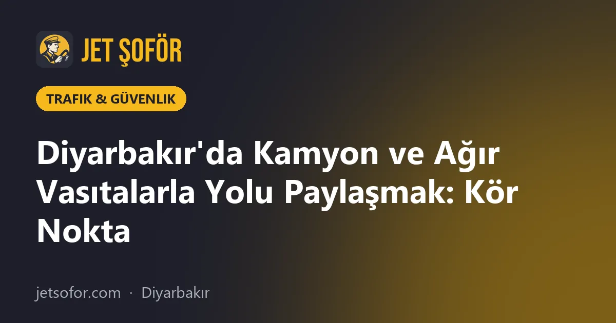 Diyarbakır'da Kamyon ve Ağır Vasıtalarla Yolu Paylaşmak: Kör Nokta